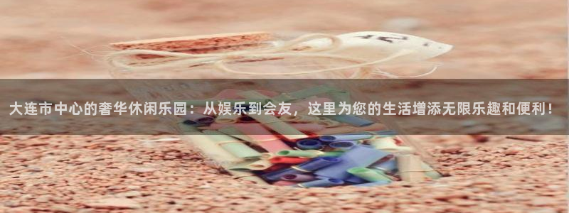 意昂2代理注册：大连市中心的奢华休闲乐园：从娱乐到会友，这里为您的生活增添无限乐趣和便利！