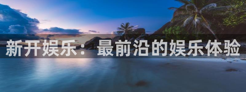 意昂2登录：新开娱乐：最前沿的娱乐体验