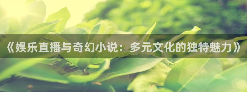 意昂2登录：《娱乐直播与奇幻小说：多元文化的独特魅力》