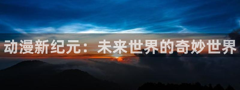 意昂2代理注册：动漫新纪元：未来世界的奇妙世界