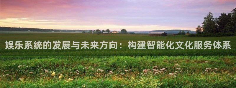 意昂2登录：娱乐系统的发展与未来方向：构建智能化文化服务体系