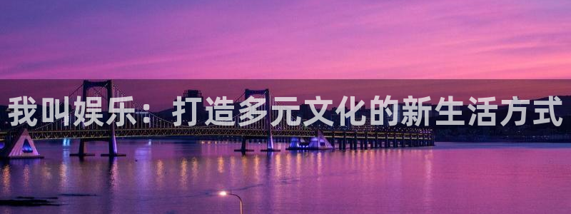 意昂2登录：我叫娱乐：打造多元文化的新生活方式