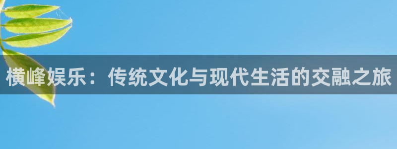 意昂2登录：横峰娱乐：传统文化与现代生活的交融之旅