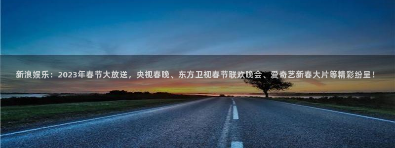 意昂2登录：新浪娱乐：2023年春节大放送，央视春晚、东方卫视春节联欢晚会、爱奇艺新春大片等精彩纷呈！